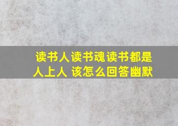 读书人读书魂读书都是人上人 该怎么回答幽默